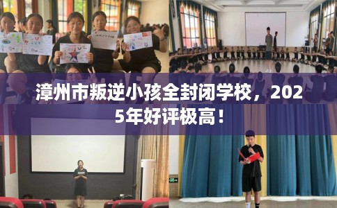 漳州市叛逆小孩全封闭学校,2025年好评极高! 漳州市叛逆小孩全封闭学校,2025年好评极高!