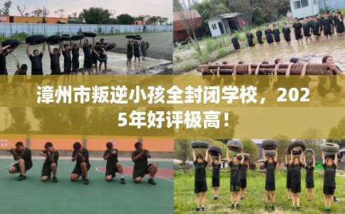 漳州市叛逆小孩全封闭学校，2025年好评极高！