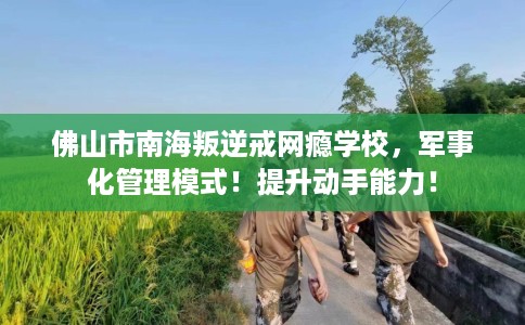 佛山市南海叛逆戒网瘾学校，军事化管理模式！提升动手能力！