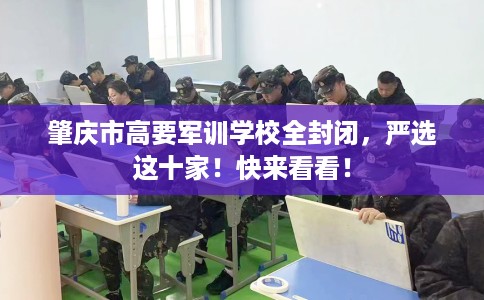 肇庆市高要军训学校全封闭,严选这十家!快来看看! 肇庆市高要军训学校全封闭,严选这十家!快来看看!