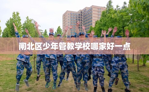 闸北区少年管教学校哪家好一点 闸北区少年管教学校哪家好一点