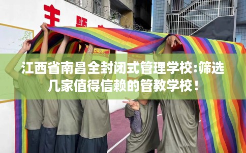 江西省南昌全封闭式管理学校:筛选几家值得信赖的管教学校！