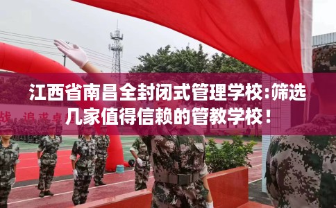 江西省南昌全封闭式管理学校:筛选几家值得信赖的管教学校！