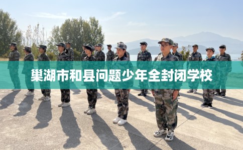 巢湖市和县问题少年全封闭学校