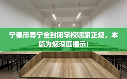 宁德市寿宁全封闭学校哪家正规，本篇为您深度揭示!