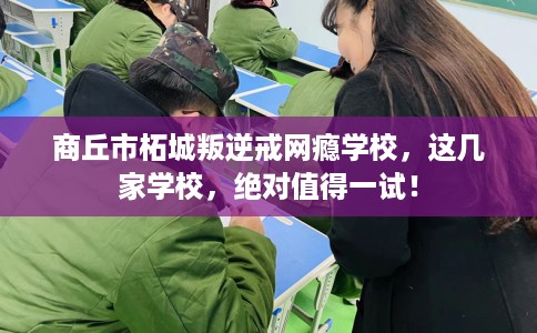 商丘市柘城叛逆戒网瘾学校，这几家学校，绝对值得一试！