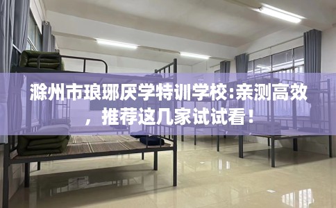 滁州市琅琊厌学特训学校:亲测高效，推荐这几家试试看！