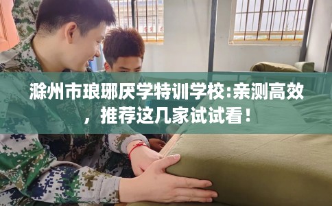 滁州市琅琊厌学特训学校:亲测高效，推荐这几家试试看！