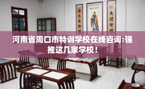 河南省周口市特训学校在线咨询:强推这几家学校! 河南省周口市特训学校在线咨询:强推这几家学校!