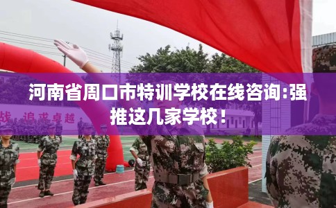 河南省周口市特训学校在线咨询:强推这几家学校! 河南省周口市特训学校在线咨询:强推这几家学校!