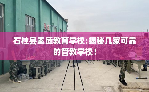 石柱县素质教育学校:揭秘几家可靠的管教学校! 石柱县素质教育学校:揭秘几家可靠的管教学校!