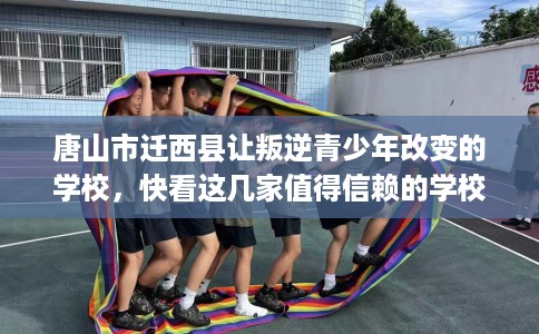 唐山市迁西县让叛逆青少年改变的学校，快看这几家值得信赖的学校！