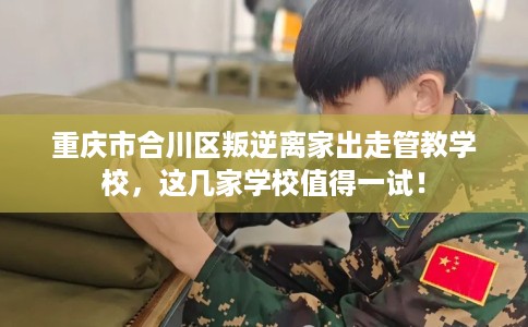 重庆市合川区叛逆离家出走管教学校，这几家学校值得一试！