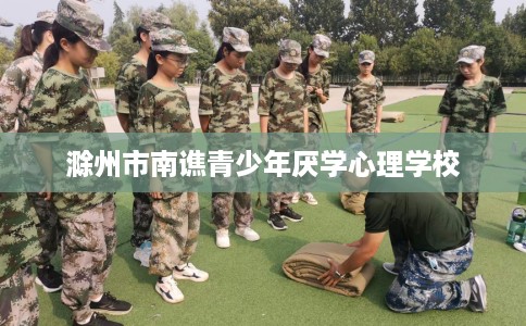 滁州市南谯青少年厌学心理学校