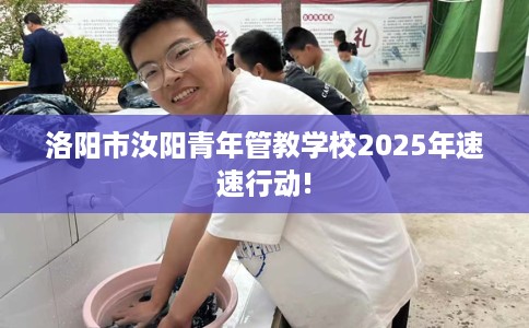 洛阳市汝阳青年管教学校2025年速速行动! 洛阳市汝阳青年管教学校2025年速速行动!
