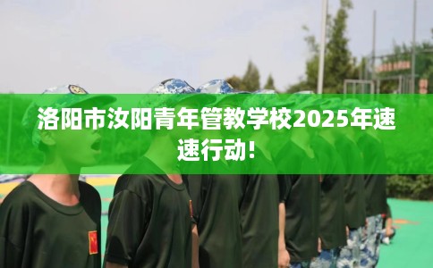 洛阳市汝阳青年管教学校2025年速速行动!