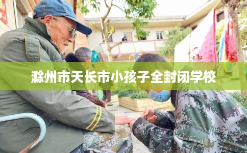 滁州市天长市小孩子全封闭学校