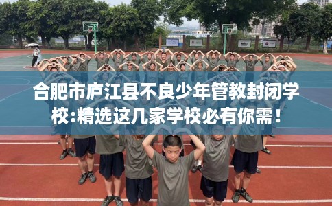 合肥市庐江县不良少年管教封闭学校:精选这几家学校必有你需! 合肥市庐江县不良少年管教封闭学校:精选这几家学校必有你需!