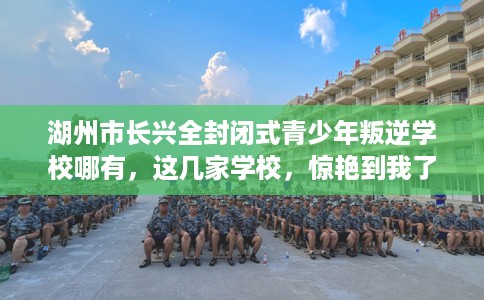 湖州市长兴全封闭式青少年叛逆学校哪有，这几家学校，惊艳到我了！