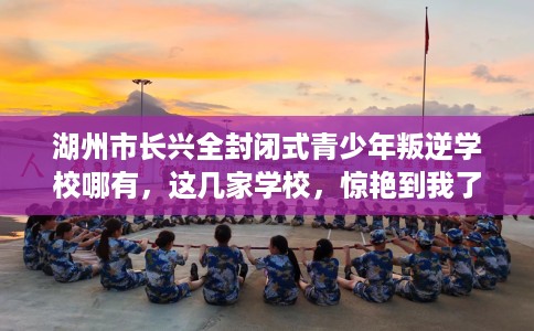 湖州市长兴全封闭式青少年叛逆学校哪有，这几家学校，惊艳到我了！