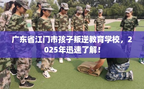 广东省江门市孩子叛逆教育学校,2025年迅速了解! 广东省江门市孩子叛逆教育学校,2025年迅速了解!