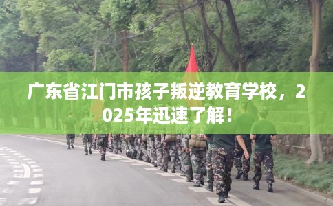 广东省江门市孩子叛逆教育学校,2025年迅速了解! 广东省江门市孩子叛逆教育学校,2025年迅速了解!