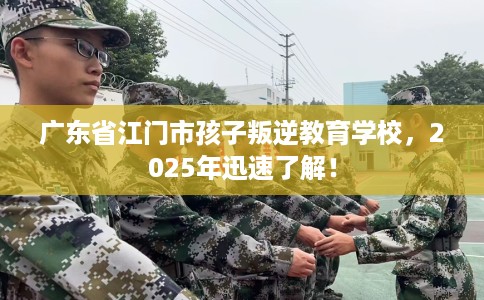 广东省江门市孩子叛逆教育学校，2025年迅速了解！
