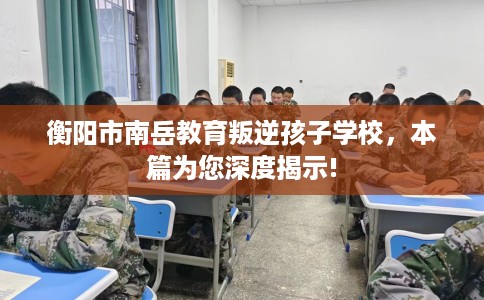 衡阳市南岳教育叛逆孩子学校，本篇为您深度揭示!