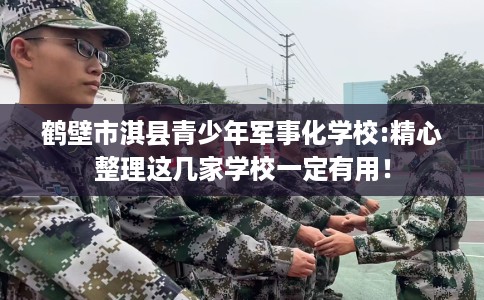 鹤壁市淇县青少年军事化学校:精心整理这几家学校一定有用！