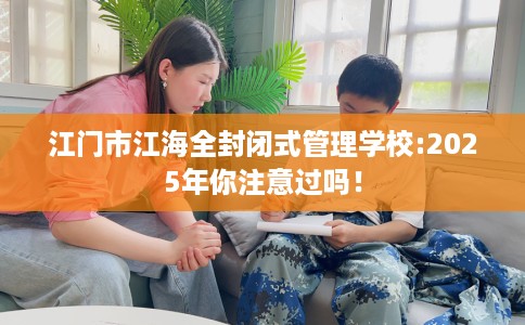江门市江海全封闭式管理学校:2025年你注意过吗！