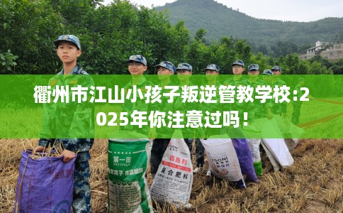 衢州市江山小孩子叛逆管教学校:2025年你注意过吗！
