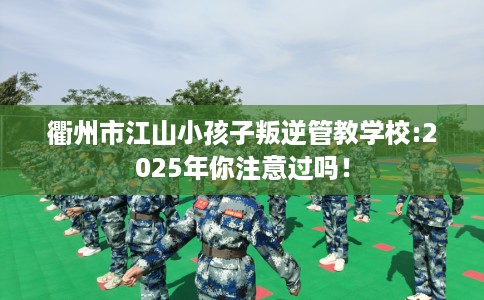 衢州市江山小孩子叛逆管教学校:2025年你注意过吗！