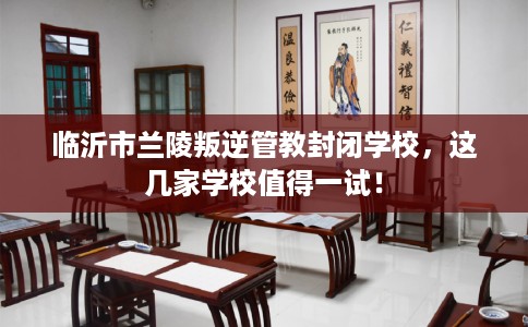 临沂市兰陵叛逆管教封闭学校，这几家学校值得一试！