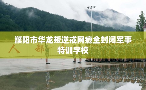 濮阳市华龙叛逆戒网瘾全封闭军事特训学校 濮阳市华龙叛逆戒网瘾全封闭军事特训学校