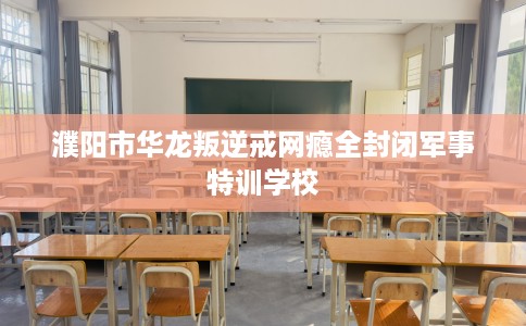 濮阳市华龙叛逆戒网瘾全封闭军事特训学校