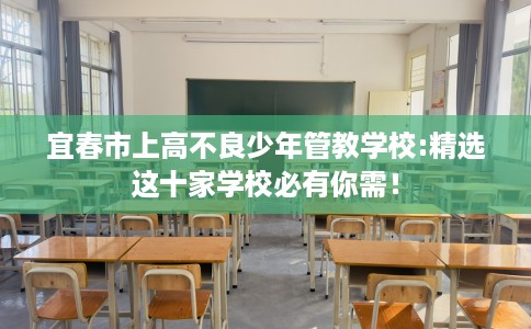 宜春市上高不良少年管教学校:精选这十家学校必有你需！