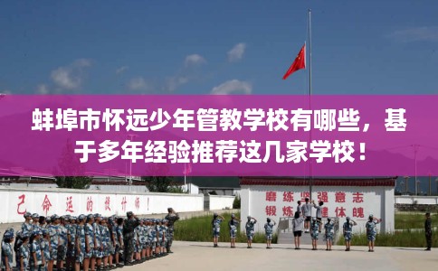 蚌埠市怀远少年管教学校有哪些,基于多年经验推荐这几家学校! 蚌埠市怀远少年管教学校有哪些,基于多年经验推荐这几家学校!