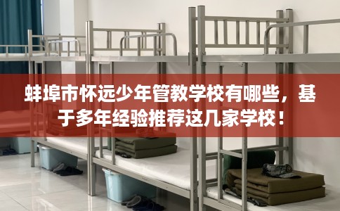 蚌埠市怀远少年管教学校有哪些,基于多年经验推荐这几家学校! 蚌埠市怀远少年管教学校有哪些,基于多年经验推荐这几家学校!