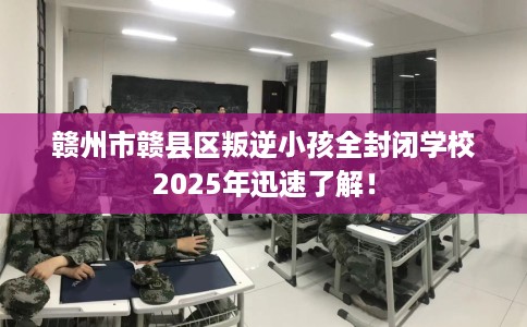 赣州市赣县区叛逆小孩全封闭学校2025年迅速了解！