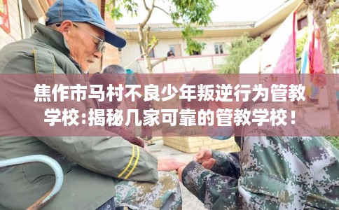 焦作市马村不良少年叛逆行为管教学校:揭秘几家可靠的管教学校! 焦作市马村不良少年叛逆行为管教学校:揭秘几家可靠的管教学校!
