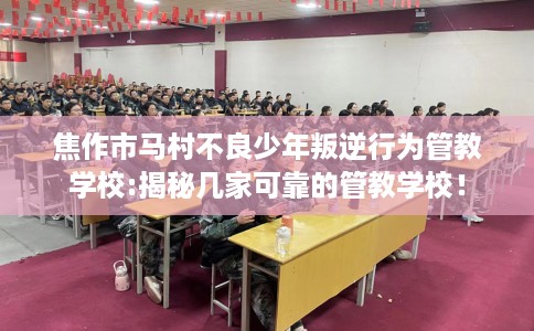 焦作市马村不良少年叛逆行为管教学校:揭秘几家可靠的管教学校! 焦作市马村不良少年叛逆行为管教学校:揭秘几家可靠的管教学校!