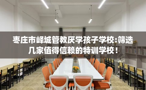 枣庄市峄城管教厌学孩子学校:筛选几家值得信赖的特训学校！