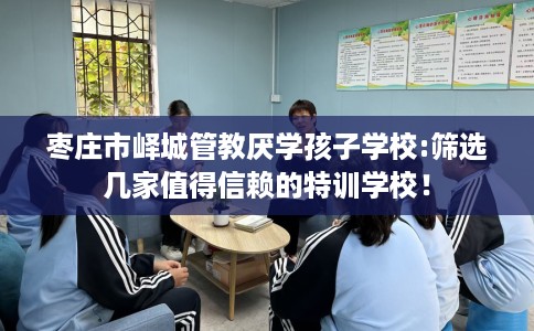 枣庄市峄城管教厌学孩子学校:筛选几家值得信赖的特训学校！