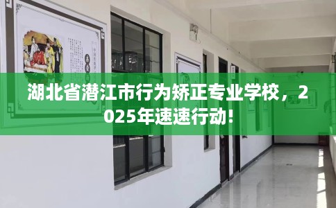 湖北省潜江市行为矫正专业学校，2025年速速行动!