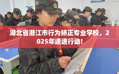 湖北省潜江市行为矫正专业学校，2025年速速行动!