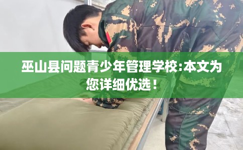 巫山县问题青少年管理学校:本文为您详细优选！