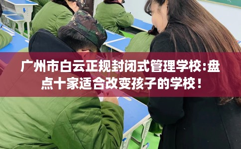 广州市白云正规封闭式管理学校:盘点十家适合改变孩子的学校! 广州市白云正规封闭式管理学校:盘点十家适合改变孩子的学校!