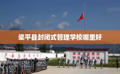 梁平县封闭式管理学校哪里好