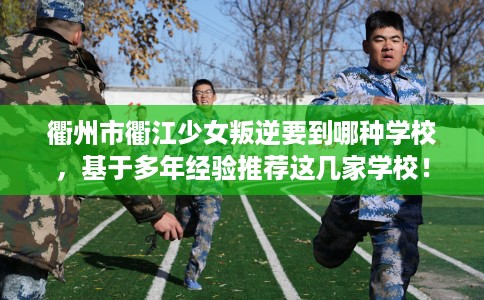 衢州市衢江少女叛逆要到哪种学校，基于多年经验推荐这几家学校！