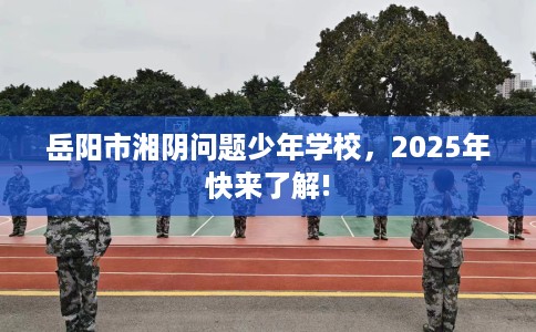 岳阳市湘阴问题少年学校,2025年快来了解! 岳阳市湘阴问题少年学校,2025年快来了解!